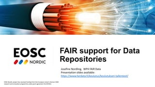 EOSC-Nordic project has received funding from the European Union’s Horizon 2020
research and innovation programme under grant agreement No 857652
FAIR support for Data
Repositories
Josefine Nordling, WP4 FAIR Data
Presentation slides available:
https://www.fairdata.fi/koulutus/koulutuksen-tallenteet/
 