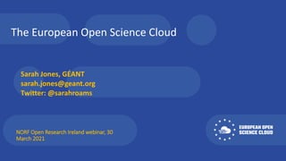 The European Open Science Cloud
Sarah Jones, GÉANT
sarah.jones@geant.org
Twitter: @sarahroams
NORF Open Research Ireland webinar, 30
March 2021
 