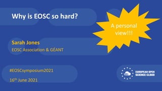 Why is EOSC so hard?
Sarah Jones
#EOSCsymposium2021
EOSC Association & GÉANT
16th June 2021
A personal
view!!!
 