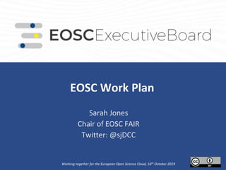 EOSC Work Plan.
Sarah Jones
Chair of EOSC FAIR
Twitter: @sjDCC
Working together for the European Open Science Cloud, 16th October 2019
 