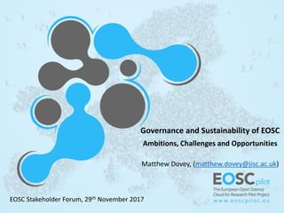 Governance and Sustainability of EOSC
Ambitions, Challenges and Opportunities
Matthew Dovey, (matthew.dovey@jisc.ac.uk)
EOSC Stakeholder Forum, 29th November 2017
 