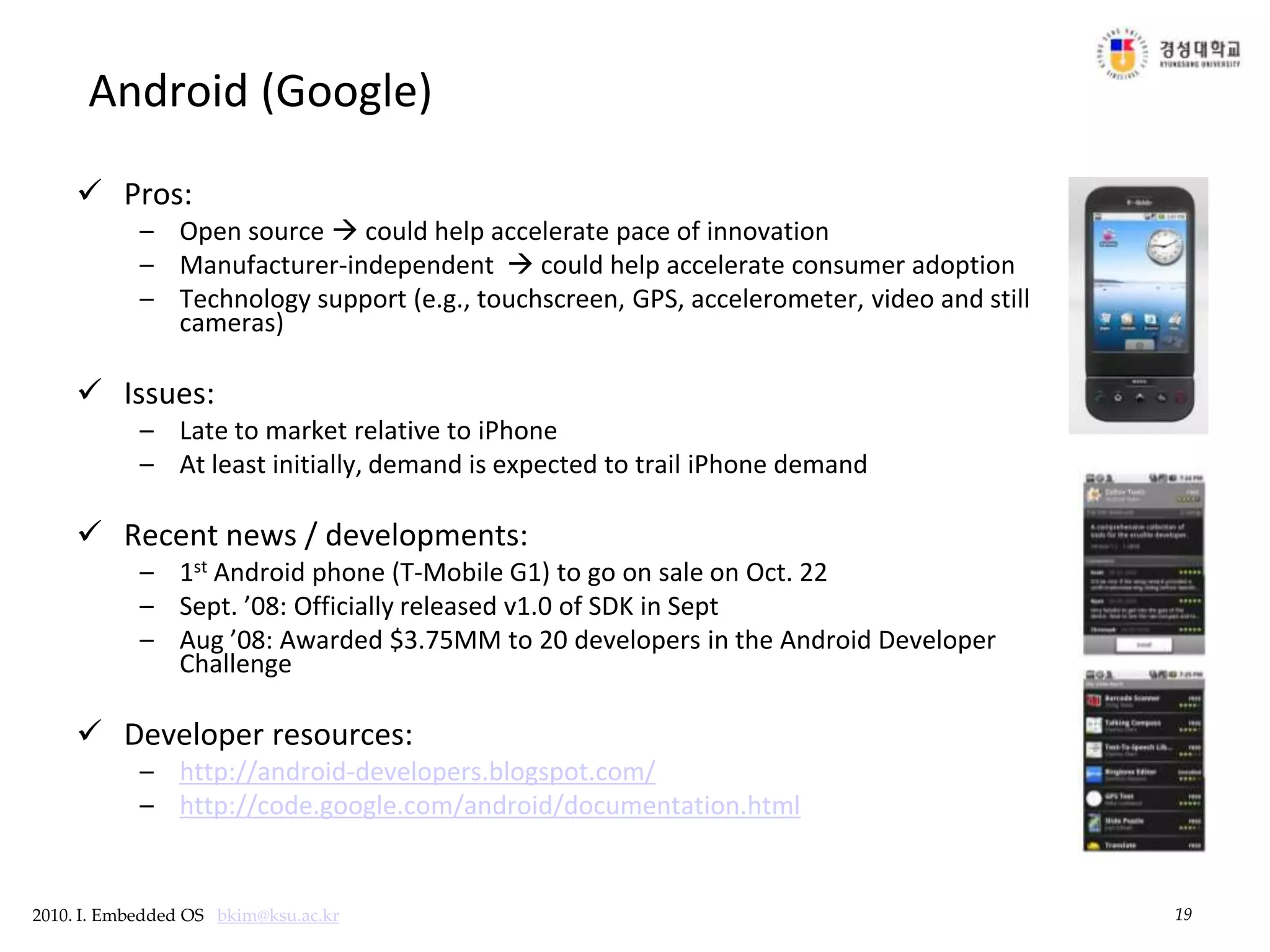 19Android (Google)Pros:Open source  could help accelerate pace of innovationManufacturer-independent   could help accelerate consumer adoptionTechnology support (e.g., touchscreen, GPS, accelerometer, video and still cameras)Issues:Late to market relative to iPhoneAt least initially, demand is expected to trail iPhone demandRecent news / developments:1st Android phone (T-Mobile G1) to go on sale on Oct. 22Sept. ’08: Officially released v1.0 of SDK in SeptAug ’08: Awarded $3.75MM to 20 developers in the Android Developer ChallengeDeveloper resources:http://android-developers.blogspot.com/http://code.google.com/android/documentation.html