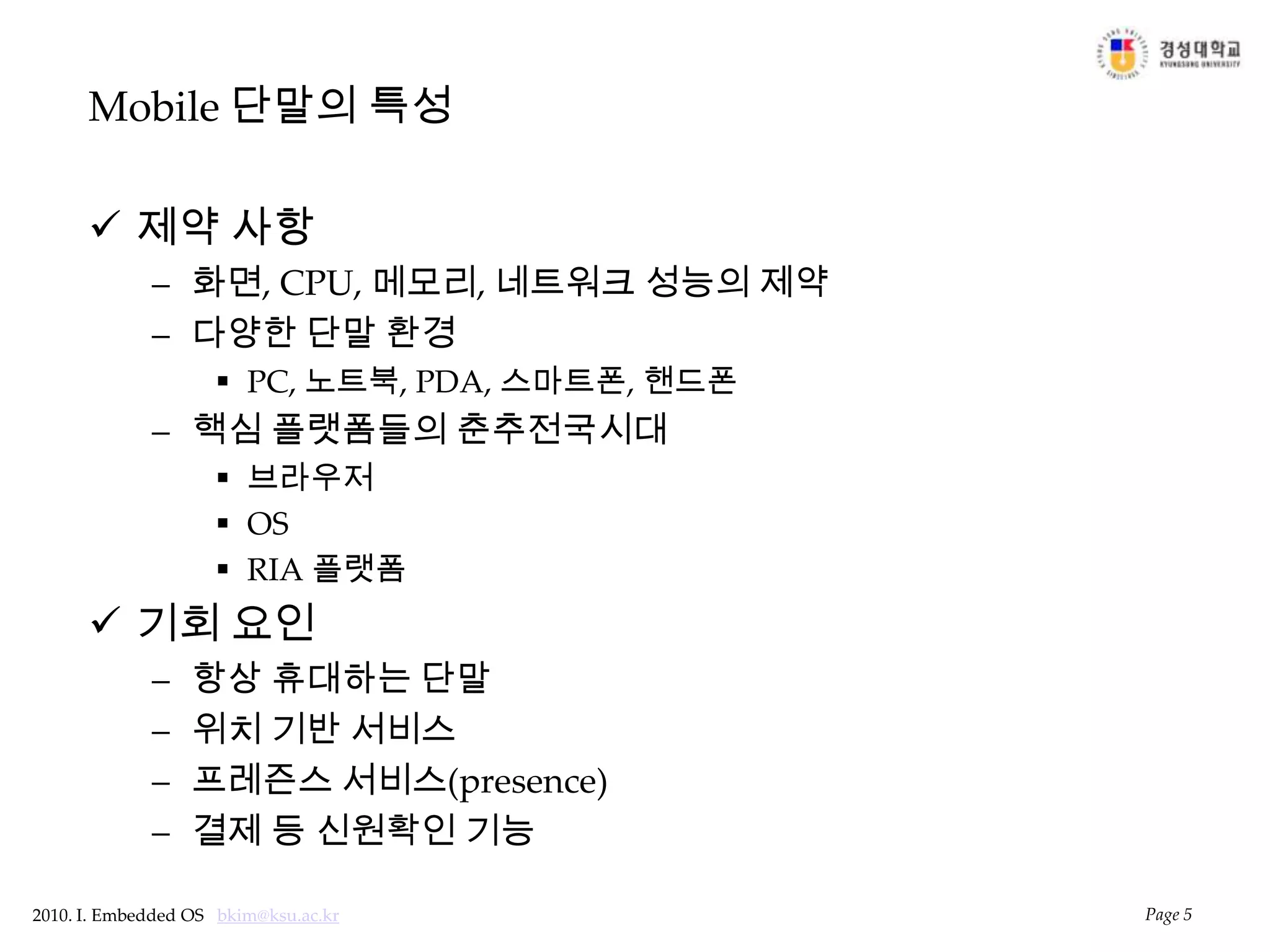 Mobile 단말의 특성제약 사항화면, CPU, 메모리, 네트워크 성능의 제약다양한 단말 환경PC, 노트북, PDA, 스마트폰, 핸드폰핵심 플랫폼들의 춘추전국시대브라우저OSRIA 플랫폼기회 요인항상 휴대하는 단말위치 기반 서비스프레즌스 서비스(presence)결제 등 신원확인 기능Page 5