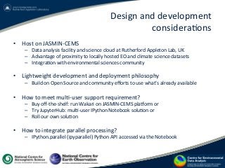 Design	
  and	
  development	
  	
  
considera?ons	
  
•  Host	
  on	
  JASMIN-­‐CEMS	
  	
  
–  Data	
  analysis	
  facil...