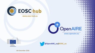 @EOSC_eu@OpenAIRE_eu |
www.eosc-hub.eu
www.openaire.eu
6th December 2018
 