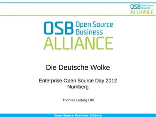 Die Deutsche Wolke
Enterprise Open Source Day 2012
            Nürnberg

           Thomas Ludwig Uhl



      Open Source Business Alliance
 