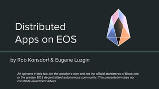 Distributed
Apps on EOS
by Rob Konsdorf & Eugene Luzgin
All opinions in this talk are the speaker’s own and not the official statements of Block.one
or the greater EOS decentralized autonomous community. This presentation does not
constitute investment advice.
 