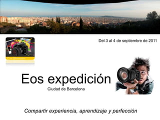 Del 3 al 4 de septiembre de 2011  Eos expedición Ciudad de Barcelona Compartir experiencia, aprendizaje y perfección 