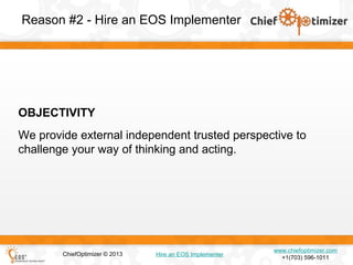 Reason #2 - Hire an EOS Implementer

OBJECTIVITY
We provide external independent trusted perspective to
challenge your way of thinking and acting.

ChiefOptimizer © 2013

Hire an EOS Implementer

www.chiefoptimizer.com
+1(703) 596-1011

 