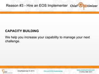 Reason #3 - Hire an EOS Implementer

CAPACITY BUILDING
We help you increase your capability to manage your next
challenge.

ChiefOptimizer © 2013

Hire an EOS Implementer

www.chiefoptimizer.com
+1(703) 596-1011

 