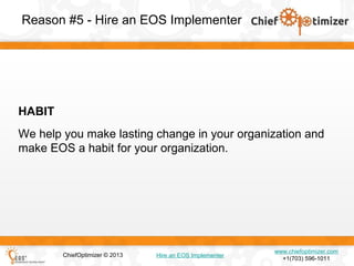 Reason #5 - Hire an EOS Implementer

HABIT
We help you make lasting change in your organization and
make EOS a habit for your organization.

ChiefOptimizer © 2013

Hire an EOS Implementer

www.chiefoptimizer.com
+1(703) 596-1011

 