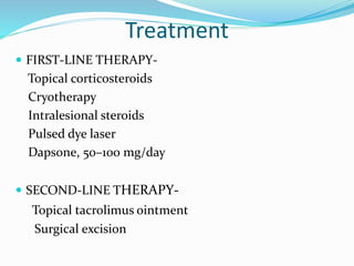 Treatment
 FIRST-LINE THERAPY-
Topical corticosteroids
Cryotherapy
Intralesional steroids
Pulsed dye laser
Dapsone, 50–100 mg/day
 SECOND-LINE THERAPY-
Topical tacrolimus ointment
Surgical excision
 