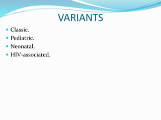 VARIANTS
 Classic.
 Pediatric.
 Neonatal.
 HIV-associated.
 