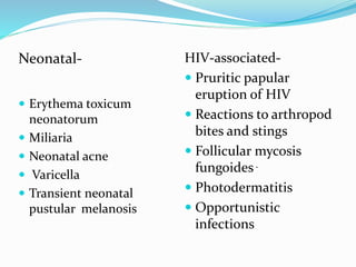 Neonatal-
 Erythema toxicum
neonatorum
 Miliaria
 Neonatal acne
 Varicella
 Transient neonatal
pustular melanosis
HIV-associated-
 Pruritic papular
eruption of HIV
 Reactions to arthropod
bites and stings
 Follicular mycosis
fungoides.
 Photodermatitis
 Opportunistic
infections
 