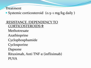 Treatment
 Systemic corticosteroid (0.5–1 mg/kg daily )
RESISTANCE /DEPENDENCY TO
CORTICOSTEROIDS
Methotrexate
Azathioprine
Cyclophosphamide
Cyclosporine
Dapsone
Rituximab, Anti TNF α (infliximab)
PUVA
 