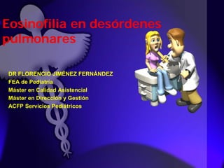 Eosinofilia en desórdenes
pulmonares
DR FLORENCIO JIMÉNEZ FERNÁNDEZ
FEA de Pediatría
Máster en Calidad Asistencial
Máster en Dirección y Gestión
ACFP Servicios Pediátricos
 