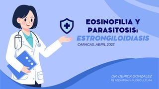 CARACAS, ABRIL 2023
EOSINOFILIA Y
PARASITOSIS:
ESTRONGILOIDIASIS
DR. DERICK GONZALEZ
R3 PEDIATRIA Y PUERICULTURA
 