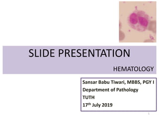 SLIDE PRESENTATION
HEMATOLOGY
Sansar Babu Tiwari, MBBS, PGY I
Department of Pathology
TUTH
17th July 2019
1
 
