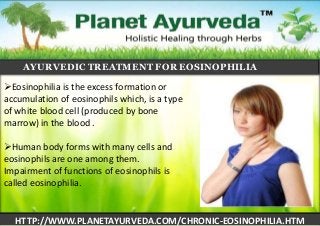 AYURVEDIC TREATMENT FOR EOSINOPHILIA

Eosinophilia is the excess formation or
accumulation of eosinophils which, is a type
of white blood cell (produced by bone
marrow) in the blood .
Human body forms with many cells and
eosinophils are one among them.
Impairment of functions of eosinophils is
called eosinophilia.

HTTP://WWW.PLANETAYURVEDA.COM/CHRONIC-EOSINOPHILIA.HTM

 