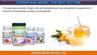 WWW.PLANETAYURVEDA.COM
Human body consists of many cells and eosinophils are one among them. Impairment of
functions of eosinophils is known as eosinophilia
 