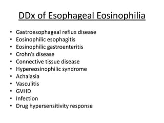 DDx of Esophageal Eosinophilia
• Gastroesophageal reflux disease
• Eosinophilic esophagitis
• Eosinophilic gastroenteritis
• Crohn’s disease
• Connective tissue disease
• Hypereosinophilic syndrome
• Achalasia
• Vasculitis
• GVHD
• Infection
• Drug hypersensitivity response
 