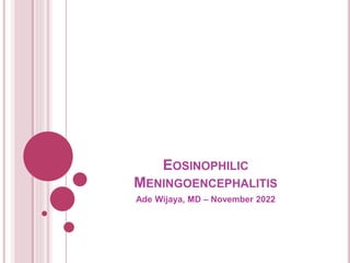 EOSINOPHILIC
MENINGOENCEPHALITIS
Ade Wijaya, MD – November 2022
 