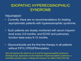 IDIOPATHIC HYPEREOSINOPHILIC
                 SYNDROME
TREATMENT: (contd)
• Hydroxyurea (0.5 to 1.5 g per day) may be adde...