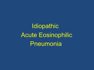 Idiopathic
Acute Eosinophilic
   Pneumonia
 