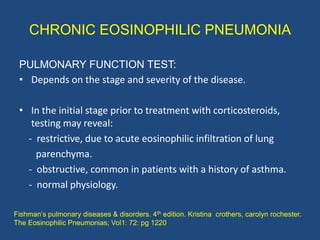 CHRONIC EOSINOPHILIC PNEUMONIA

 PULMONARY FUNCTION TEST:
 • Depends on the stage and severity of the disease.

 • In the ...
