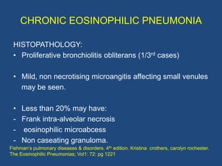 CHRONIC EOSINOPHILIC PNEUMONIA

 HISTOPATHOLOGY:
 • Proliferative bronchiolitis obliterans (1/3rd cases)

 • Mild, non nec...