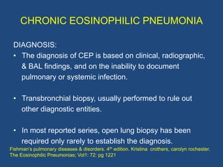 CHRONIC EOSINOPHILIC PNEUMONIA

 DIAGNOSIS:
 • The diagnosis of CEP is based on clinical, radiographic,
   & BAL findings,...