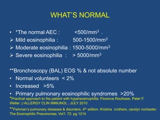 WHAT‟S NORMAL

•   *The normal AEC :        <500/mm3 .
   Mild eosinophilia :     500-1500/mm3
   Moderate eosinophilia ...