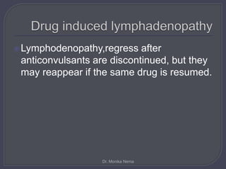 Lymphodenopathy,regress after
anticonvulsants are discontinued, but they
may reappear if the same drug is resumed.
Dr. Monika Nema
 