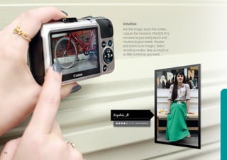 Intuitive
          See the image, touch the screen,
          capture the moment. The EOS M is
          sensitive to your every touch and
          intuitive to your needs. Review
          and zoom in on images. Select
          shooting modes. Take as much or
          as little control as you want.




     Sophie_B

                (121 comments)




10
 