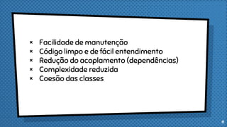 × Facilidade de manutenção
× Código limpo e de fácil entendimento
× Redução do acoplamento (dependências)
× Complexidade reduzida
× Coesão das classes
11
 