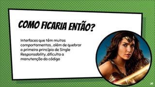 Interfaces que têm muitos
comportamentos , além de quebrar
o primeiro princípio de Single
Responsability, dificulta a
manutenção do código
28
 
