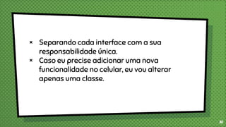 × Separando cada interface com a sua
responsabilidade única.
× Caso eu precise adicionar uma nova
funcionalidade no celular, eu vou alterar
apenas uma classe.
30
 