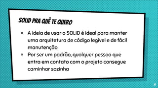 × A ideia de usar o SOLID é ideal para manter
uma arquitetura de código legível e de fácil
manutenção
× Por ser um padrão, qualquer pessoa que
entra em contato com o projeto consegue
caminhar sozinha
37
 