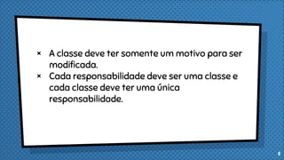× A classe deve ter somente um motivo para ser
modificada.
× Cada responsabilidade deve ser uma classe e
cada classe deve ter uma única
responsabilidade.
5
 