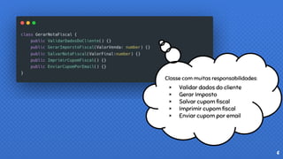6
Classe com muitas responsabilidades:
× Validar dados do cliente
× Gerar Imposto
× Salvar cupom fiscal
× Imprimir cupom fiscal
× Enviar cupom por email
 