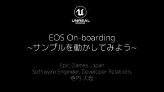 EOS On-boarding
~サンプルを動かしてみよう~
Epic Games Japan
Software Engineer, Developer Relations
寺内 大起
 