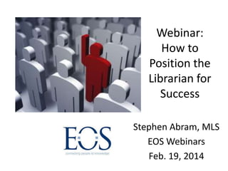 Webinar:
How to
Position the
Librarian for
Success
Stephen Abram, MLS
EOS Webinars
Feb. 19, 2014

 