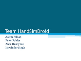 Team HandSimDroid
Justin Killian
Peter Foldes
Anar Huseynov
Ishwinder Singh
 