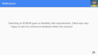 Reflections
Switching to SCRUM gave us flexibility with requirements. Client was very
happy to see his continuous feedback taken into account
23
 