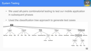 • We used all-pairs combinatorial testing to test our mobile application
in subsequent phases
• Used the classification tree approach to generate test cases
System Testing
52
 