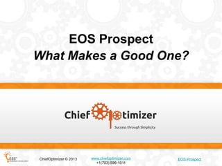 EOS (Target Market) Prospect
What Makes a Good One?

ChiefOptimizer © 2013

www.chiefoptimizer.com
+1(703) 596-1011

EOS (Target Market) Prospect

 
