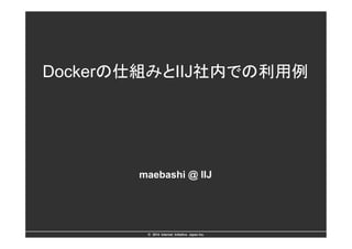 Dockerの仕組みとIIJ社内での利用例 
maebashi @ IIJ 
©　2014 Internet Initiative Japan Inc. 
 