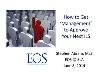 How to Get
‘Management’
to Approve
Your Next ILS
Stephen Abram, MLS
EOS @ SLA
June 8, 2014
 