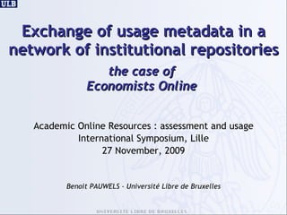 Exchange of usage metadata in a network of institutional repositories the case of  Economists Online  ,[object Object],[object Object],[object Object],Benoit PAUWELS - Université Libre de Bruxelles 