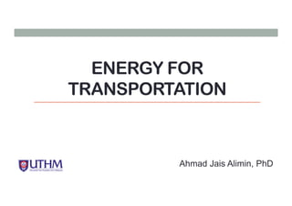 ENERGY FOR
TRANSPORTATION
Ahmad Jais Alimin, PhD
 